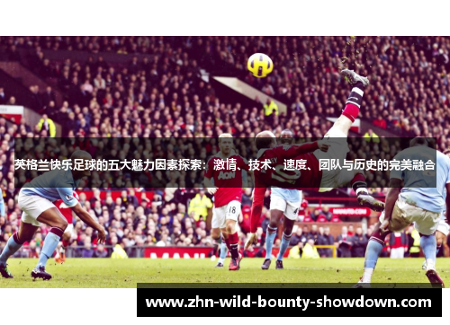 英格兰快乐足球的五大魅力因素探索：激情、技术、速度、团队与历史的完美融合