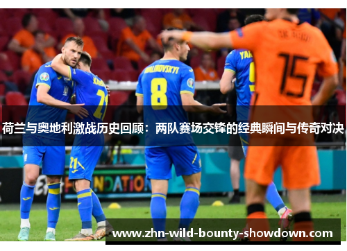 荷兰与奥地利激战历史回顾：两队赛场交锋的经典瞬间与传奇对决