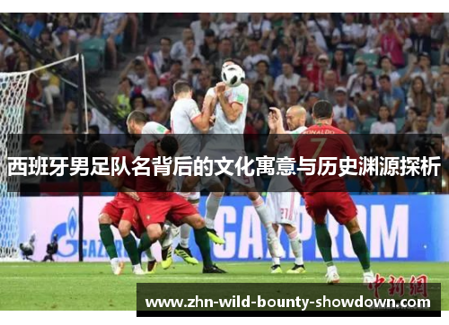 西班牙男足队名背后的文化寓意与历史渊源探析