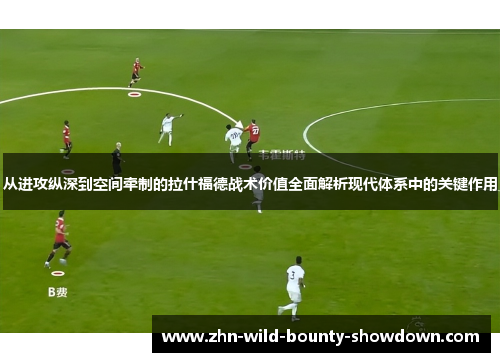 从进攻纵深到空间牵制的拉什福德战术价值全面解析现代体系中的关键作用