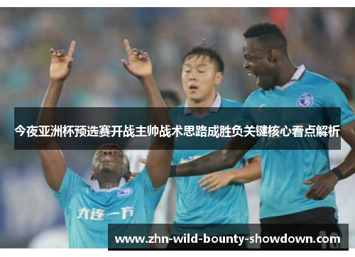今夜亚洲杯预选赛开战主帅战术思路成胜负关键核心看点解析