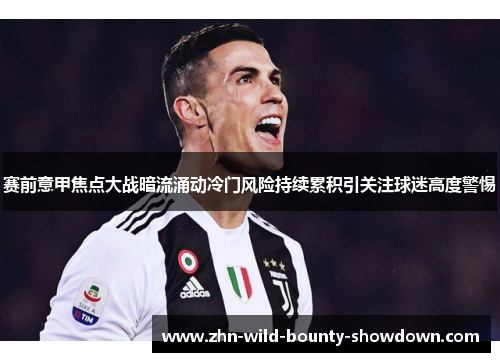 赛前意甲焦点大战暗流涌动冷门风险持续累积引关注球迷高度警惕