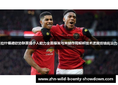 拉什福德欧协联赛场个人能力全面爆发与关键作用解析技术速度终结统治力