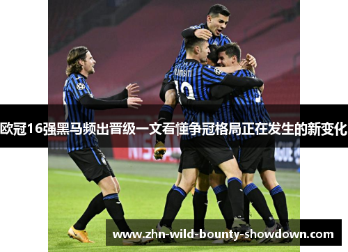 欧冠16强黑马频出晋级一文看懂争冠格局正在发生的新变化