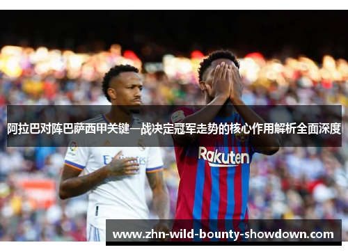 阿拉巴对阵巴萨西甲关键一战决定冠军走势的核心作用解析全面深度