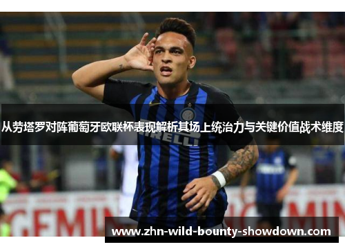 从劳塔罗对阵葡萄牙欧联杯表现解析其场上统治力与关键价值战术维度