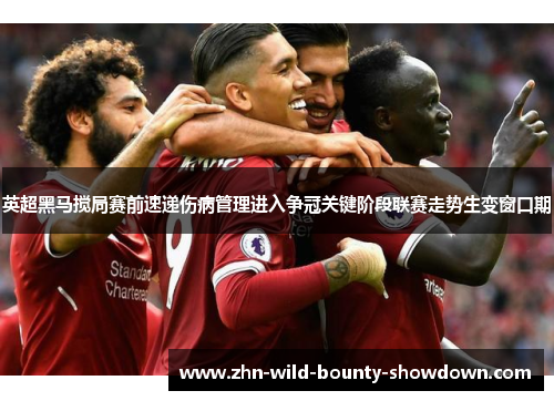 英超黑马搅局赛前速递伤病管理进入争冠关键阶段联赛走势生变窗口期