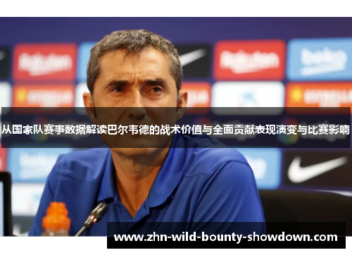 从国家队赛事数据解读巴尔韦德的战术价值与全面贡献表现演变与比赛影响