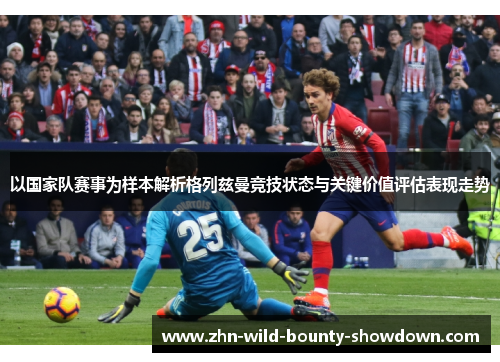 以国家队赛事为样本解析格列兹曼竞技状态与关键价值评估表现走势