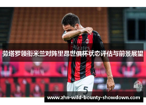 劳塔罗领衔米兰对阵里昂世俱杯状态评估与前景展望