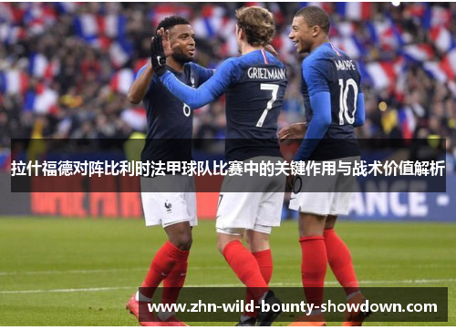 拉什福德对阵比利时法甲球队比赛中的关键作用与战术价值解析