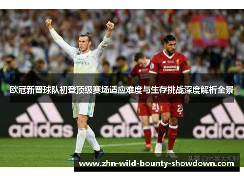欧冠新晋球队初登顶级赛场适应难度与生存挑战深度解析全景