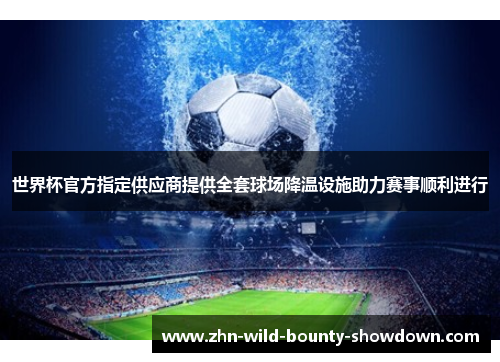 世界杯官方指定供应商提供全套球场降温设施助力赛事顺利进行