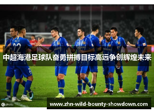 中超海港足球队奋勇拼搏目标高远争创辉煌未来