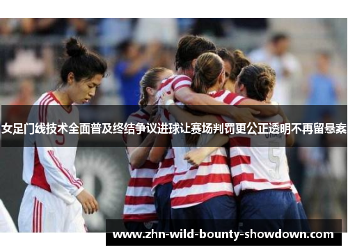 女足门线技术全面普及终结争议进球让赛场判罚更公正透明不再留悬案 女足门线技术全面普及终结争议进球让赛场判罚更公正透明不再留悬案