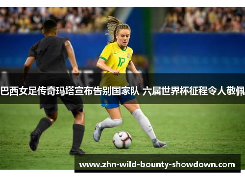 巴西女足传奇玛塔宣布告别国家队 六届世界杯征程令人敬佩 巴西女足传奇玛塔宣布告别国家队 六届世界杯征程令人敬佩