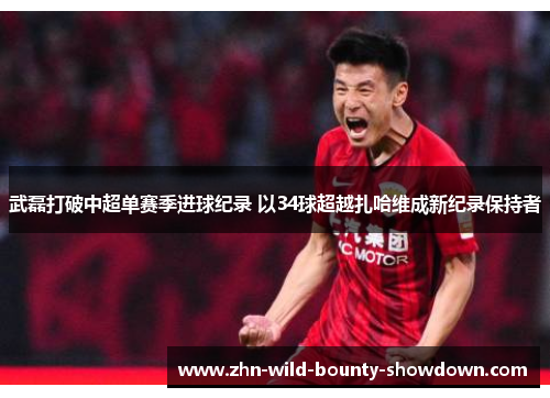 武磊打破中超单赛季进球纪录 以34球超越扎哈维成新纪录保持者