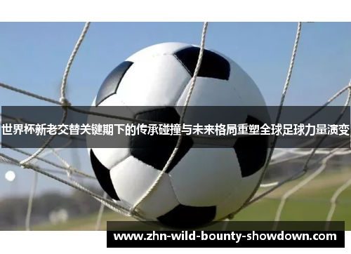 世界杯新老交替关键期下的传承碰撞与未来格局重塑全球足球力量演变 世界杯新老交替关键期下的传承碰撞与未来格局重塑全球足球力量演变