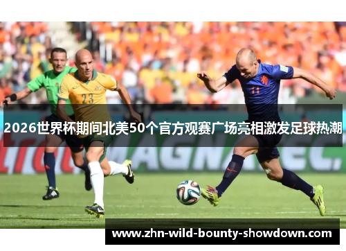 2026世界杯期间北美50个官方观赛广场亮相激发足球热潮 2026世界杯期间北美50个官方观赛广场亮相激发足球热潮