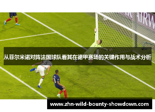 从菲尔米诺对阵法国球队看其在德甲赛场的关键作用与战术分析