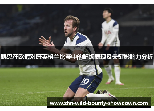 凯恩在欧冠对阵英格兰比赛中的临场表现及关键影响力分析 凯恩在欧冠对阵英格兰比赛中的临场表现及关键影响力分析