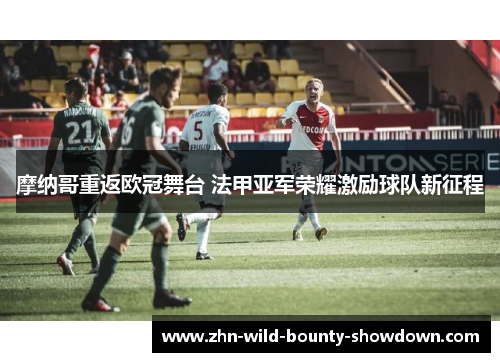 摩纳哥重返欧冠舞台 法甲亚军荣耀激励球队新征程