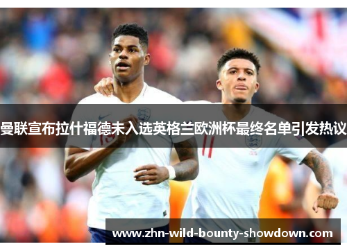 曼联宣布拉什福德未入选英格兰欧洲杯最终名单引发热议