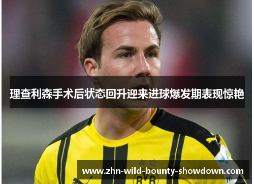 理查利森手术后状态回升迎来进球爆发期表现惊艳 理查利森手术后状态回升迎来进球爆发期表现惊艳