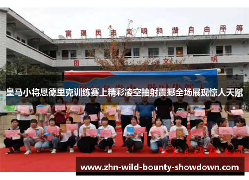 皇马小将恩德里克训练赛上精彩凌空抽射震撼全场展现惊人天赋