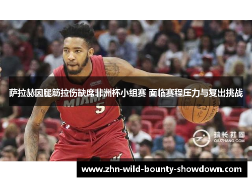 萨拉赫因腿筋拉伤缺席非洲杯小组赛 面临赛程压力与复出挑战