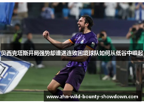 贝西克塔斯开局强势却遭遇连败困境球队如何从低谷中崛起 贝西克塔斯开局强势却遭遇连败困境球队如何从低谷中崛起